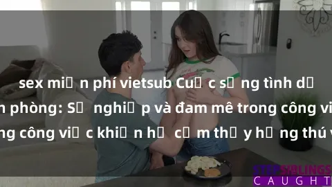 sex miễn phí vietsub Cuộc sống tình dục của nhân viên văn phòng: Sự nghiệp và đam mê trong công việc khiến họ cảm thấy hứng thú với tình dục?