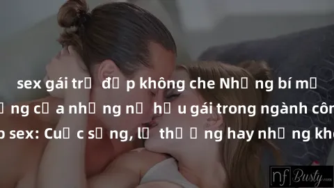 sex gái trẻ đẹp không che Những bí mật đằng sau cuộc sống của những nữ hầu gái trong ngành công nghiệp sex: Cuộc sống, lẽ thường hay những khó khăn mà họ phải đối mặt.