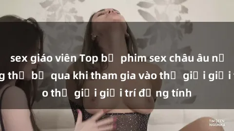 sex giáo viên Top bộ phim sex châu âu nổi tiếng không thể bỏ qua khi tham gia vào thế giới giải trí đồng tính