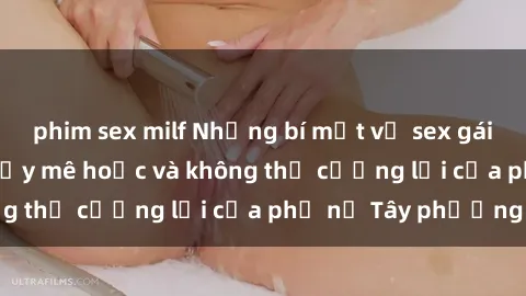phim sex milf Những bí mật về sex gái Tây: Sự quyến rũ đầy mê hoặc và không thể cưỡng lại của phụ nữ Tây phương