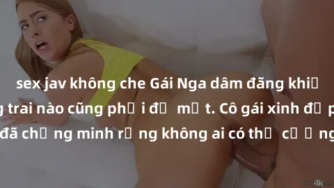 sex jav không che Gái Nga dâm đãng khiến tim bất cứ chàng trai nào cũng phải đỏ mặt. Cô gái xinh đẹp này đã chứng minh rằng không ai có thể cưỡng lại khi cô làm tình đắm say.