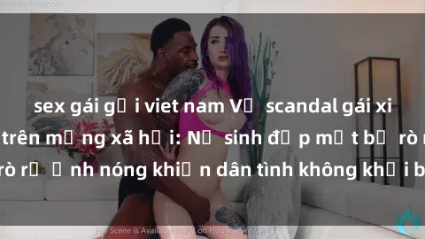 sex gái gọi viet nam Vụ scandal gái xinh lộ hàng gây sốt trên mạng xã hội: Nữ sinh đẹp mắt bị rò rỉ ảnh nóng khiến dân tình không khỏi bất ngờ và phẫn nộ!