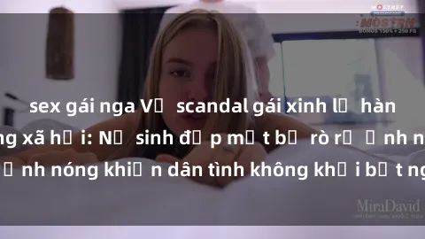 sex gái nga Vụ scandal gái xinh lộ hàng gây sốt trên mạng xã hội: Nữ sinh đẹp mắt bị rò rỉ ảnh nóng khiến dân tình không khỏi bất ngờ và phẫn nộ!