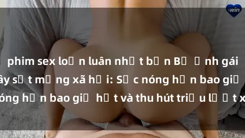phim sex loạn luân nhật bản Bộ ảnh gái Việt Nam nude gây sốt mạng xã hội: Sắc nóng hơn bao giờ hết và thu hút triệu lượt xem
