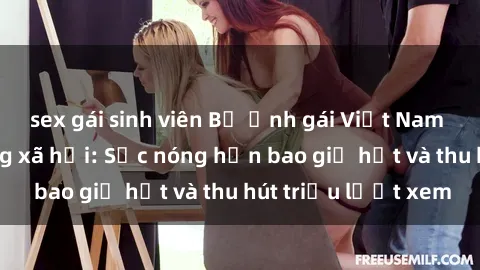 sex gái sinh viên Bộ ảnh gái Việt Nam nude gây sốt mạng xã hội: Sắc nóng hơn bao giờ hết và thu hút triệu lượt xem