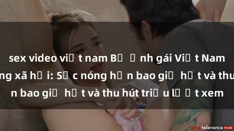 sex video việt nam Bộ ảnh gái Việt Nam nude gây sốt mạng xã hội: Sắc nóng hơn bao giờ hết và thu hút triệu lượt xem