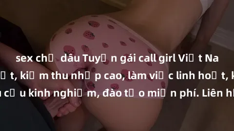 sex chị dâu Tuyển gái call girl Việt Nam gợi cảm, đẹp mắt, kiếm thu nhập cao, làm việc linh hoạt, không yêu cầu kinh nghiệm, đào tạo miễn phí. Liên hệ ngay để biết thêm chi tiết!