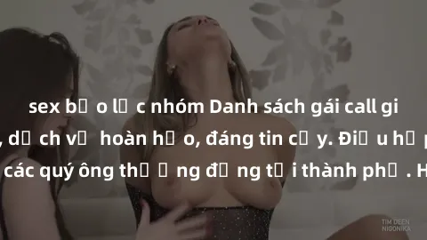 sex bạo lực nhóm Danh sách gái call girl vip chất lượng, dịch vụ hoàn hảo, đáng tin cậy. Điều hấp dẫn cho các quý ông thượng đẳng tại thành phố. Hãy nhấc máy và đặt lịch ngay!