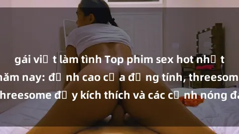 gái việt làm tình Top phim sex hot nhất không thể bỏ lỡ năm nay: đỉnh cao của đồng tính, threesome đầy kích thích và các cảnh nóng đang gây sốt!