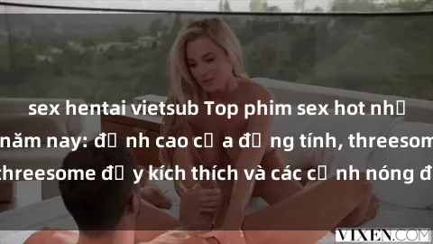 sex hentai vietsub Top phim sex hot nhất không thể bỏ lỡ năm nay: đỉnh cao của đồng tính, threesome đầy kích thích và các cảnh nóng đang gây sốt!