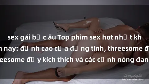 sex gái bắc âu Top phim sex hot nhất không thể bỏ lỡ năm nay: đỉnh cao của đồng tính, threesome đầy kích thích và các cảnh nóng đang gây sốt!