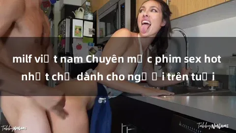 milf việt nam Chuyên mục phim sex hot nhất chỉ dành cho người trên tuổi