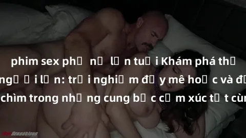 phim sex phụ nữ lớn tuổi Khám phá thế giới mới với sex người lớn: trải nghiệm đầy mê hoặc và đắm chìm trong những cung bậc cảm xúc tột cùng, hứng khởi và cuốn hút.