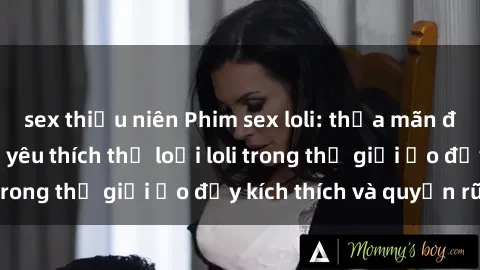 sex thiếu niên Phim sex loli: thỏa mãn đam mê của người yêu thích thể loại loli trong thế giới ảo đầy kích thích và quyến rũ.