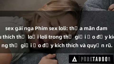 sex gái nga Phim sex loli: thỏa mãn đam mê của người yêu thích thể loại loli trong thế giới ảo đầy kích thích và quyến rũ.