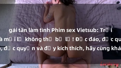 gái tân làm tình Phim sex Vietsub: Trải nghiệm hấp dẫn và mới lạ không thể bỏ lỡ! Độc đáo, độc quyền và đầy kích thích, hãy cùng khám phá ngay!