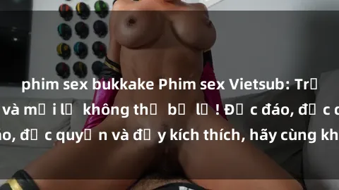 phim sex bukkake Phim sex Vietsub: Trải nghiệm hấp dẫn và mới lạ không thể bỏ lỡ! Độc đáo, độc quyền và đầy kích thích, hãy cùng khám phá ngay!