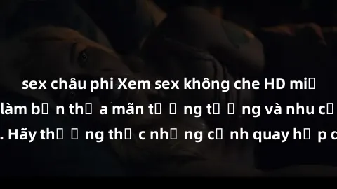 sex châu phi Xem sex không che HD miễn phí đảm bảo sẽ làm bạn thỏa mãn tưởng tượng và nhu cầu tình dục. Hãy thưởng thức những cảnh quay hấp dẫn và mãnh liệt ngay bây giờ!