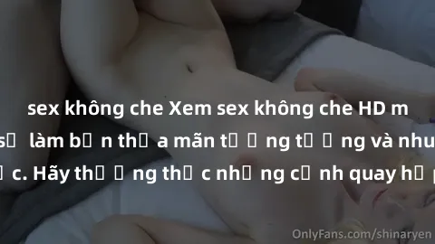 sex không che Xem sex không che HD miễn phí đảm bảo sẽ làm bạn thỏa mãn tưởng tượng và nhu cầu tình dục. Hãy thưởng thức những cảnh quay hấp dẫn và mãnh liệt ngay bây giờ!