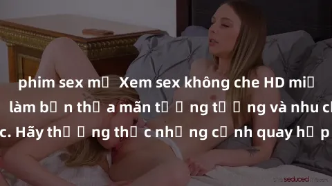 phim sex mỹ Xem sex không che HD miễn phí đảm bảo sẽ làm bạn thỏa mãn tưởng tượng và nhu cầu tình dục. Hãy thưởng thức những cảnh quay hấp dẫn và mãnh liệt ngay bây giờ!