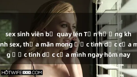 sex sinh viên bị quay lén Tận hưởng khoái cảm với gái xinh sex, thỏa mãn mong ước tình dục của mình ngay hôm nay