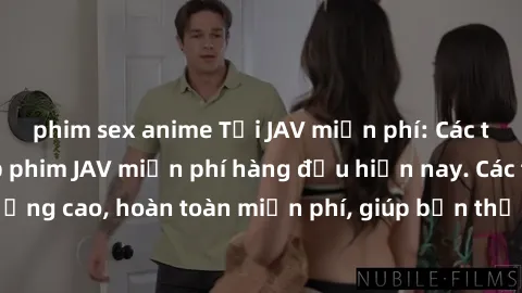 phim sex anime Tải JAV miễn phí: Các trang web cung cấp phim JAV miễn phí hàng đầu hiện nay. Các tác phẩm chất lượng cao, hoàn toàn miễn phí, giúp bạn thỏa mãn niềm đam mê mà không tốn kém.