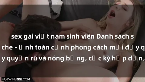 sex gái việt nam sinh viên Danh sách sex Việt Nam không che - Ảnh toàn cảnh phong cách mới đầy quyến rũ và nóng bỏng, cực kỳ hấp dẫn, không thể bỏ qua!