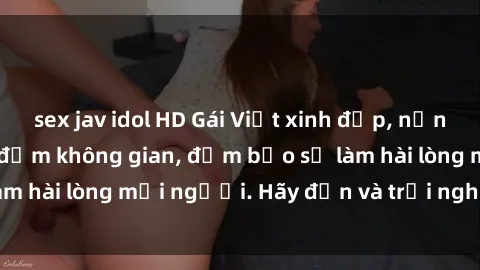 sex jav idol HD Gái Việt xinh đẹp, nồng nàn làm tình say đắm không gian, đảm bảo sẽ làm hài lòng mọi người. Hãy đến và trải nghiệm ngay!