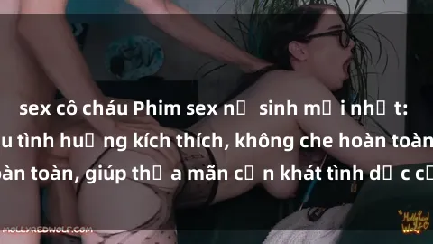 sex cô cháu Phim sex nữ sinh mới nhất: Trải nghiệm nhiều tình huống kích thích, không che hoàn toàn, giúp thỏa mãn cơn khát tình dục của các bạn trẻ