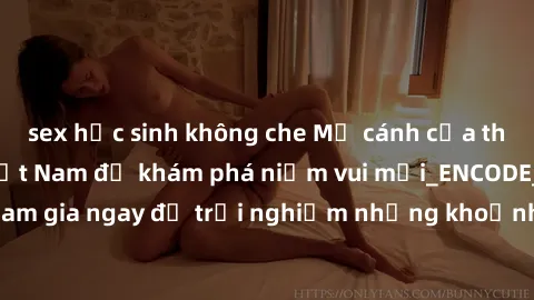 sex học sinh không che Mở cánh cửa thế giới sex MILF Việt Nam để khám phá niềm vui mới_ENCODE_. Hãy tham gia ngay để trải nghiệm những khoảnh khắc đầy kích thích và đam mê.