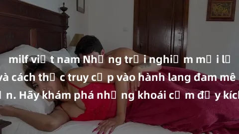 milf việt nam Những trải nghiệm mới lạ với sex tập thể và cách thức truy cập vào hành lang đam mê của bạn. Hãy khám phá những khoái cảm đầy kích thích với tập thể hấp dẫn!