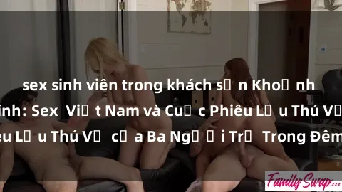 sex sinh viên trong khách sạn Khoảnh Khắc Đầy Kịch Tính: Sex  Việt Nam và Cuộc Phiêu Lưu Thú Vị của Ba Người Trẻ Trong Đêm Say Đắm