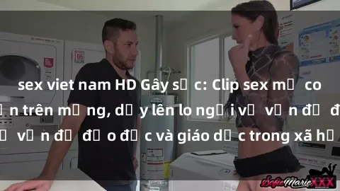 sex viet nam HD Gây sốc: Clip sex mẹ con Việt Nam lan truyền trên mạng, dấy lên lo ngại về vấn đề đạo đức và giáo dục trong xã hội hiện nay.