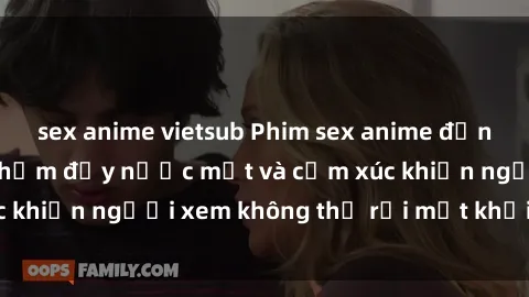 sex anime vietsub Phim sex anime đỉnh cao: Những tác phẩm đầy nước mắt và cảm xúc khiến người xem không thể rời mắt khỏi màn hình
