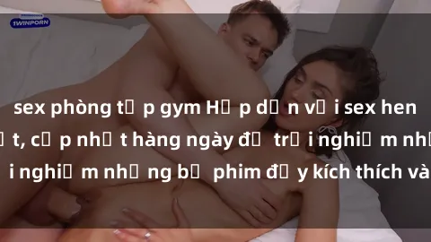 sex phòng tập gym Hấp dẫn với sex hentai vietsub mới nhất, cập nhật hàng ngày để trải nghiệm những bộ phim đầy kích thích và hấp dẫn.